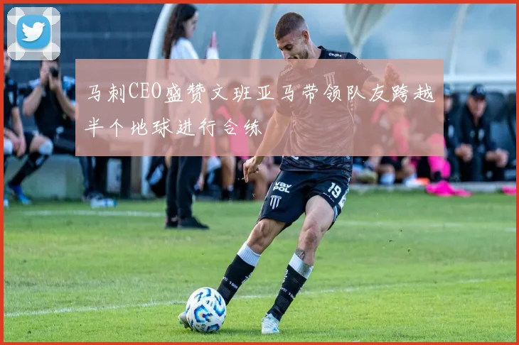 马刺CEO盛赞文班亚马带领队友跨越半个地球进行合练
