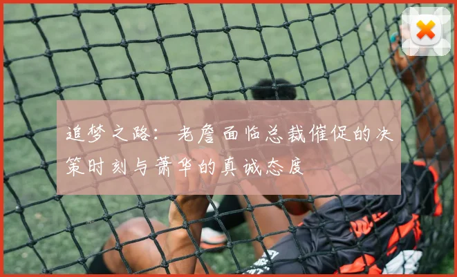 追梦之路：老詹面临总裁催促的决策时刻与萧华的真诚态度