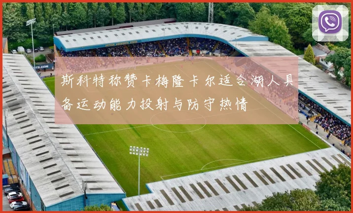 斯科特称赞卡梅隆卡尔适合湖人具备运动能力投射与防守热情