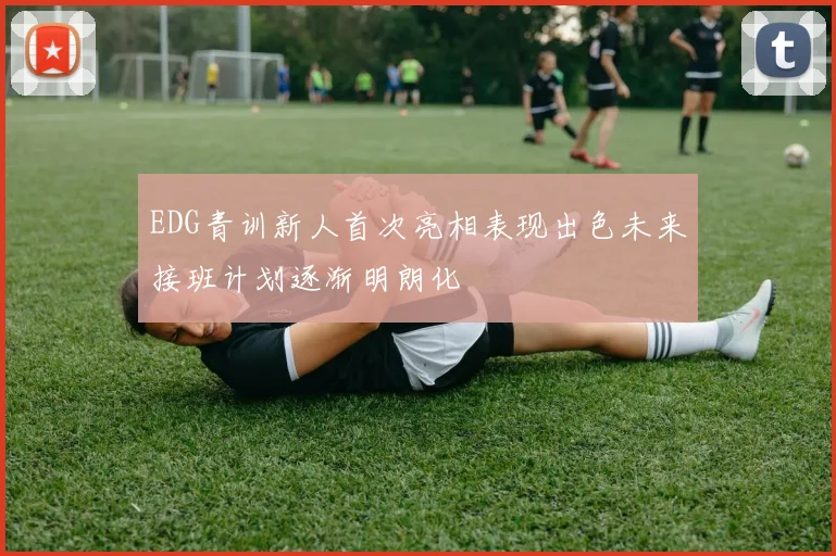EDG青训新人首次亮相表现出色未来接班计划逐渐明朗化