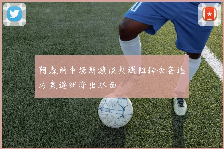 阿森纳中场新援谈判遇阻转会备选方案逐渐浮出水面