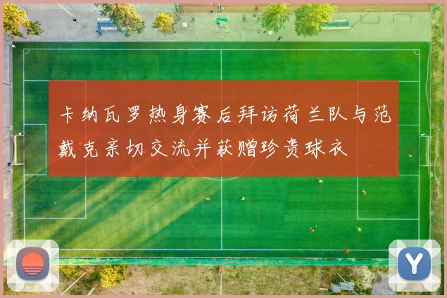 卡纳瓦罗热身赛后拜访荷兰队与范戴克亲切交流并获赠珍贵球衣