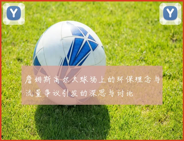 詹姆斯高尔夫球场上的环保理念与流量争议引发的深思与讨论